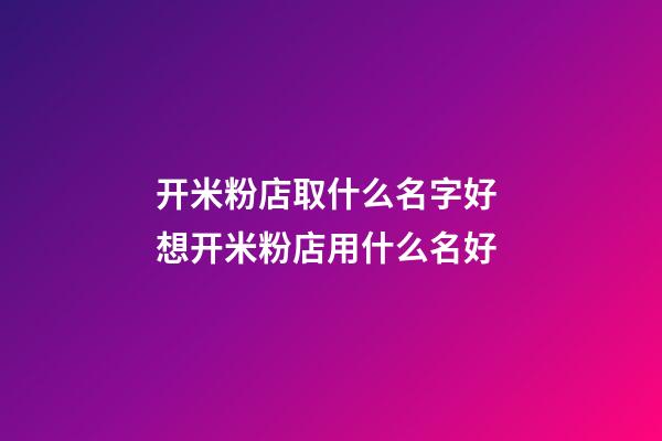 开米粉店取什么名字好 想开米粉店用什么名好-第1张-店铺起名-玄机派